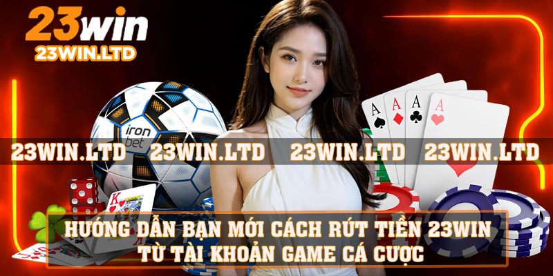 Hướng dẫn bạn mới cách rút tiền 23WIN từ tài khoản game cá cược