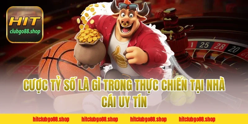 Cược Tỷ Số Là Gì trong thực chiến tại nhà cái uy tín